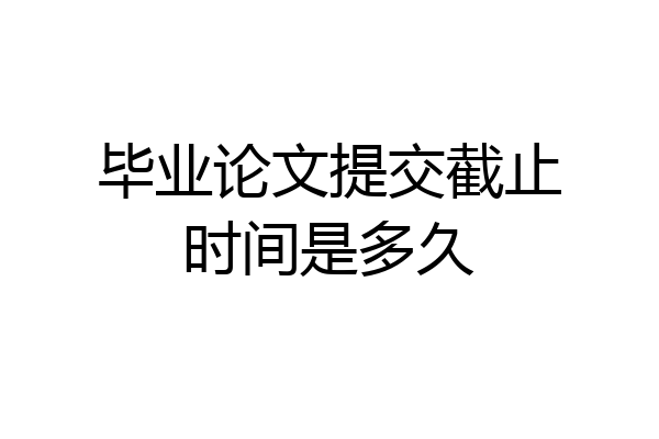 毕业论文提交截止时间是多久