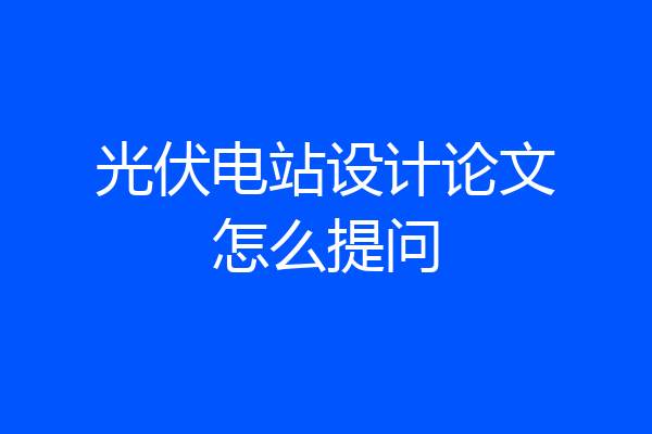 光伏电站设计论文怎么提问