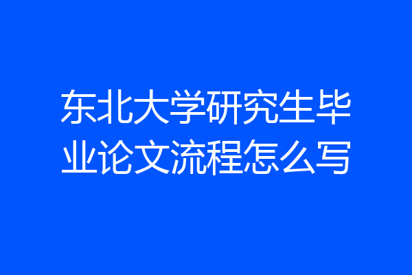 东北大学研究生毕业论文流程怎么写