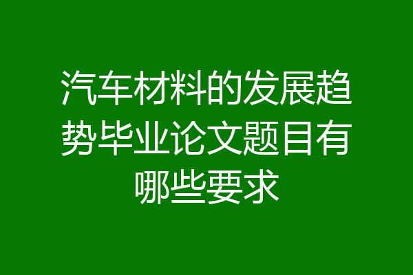 汽车材料的发展趋势毕业论文题目有哪些要求