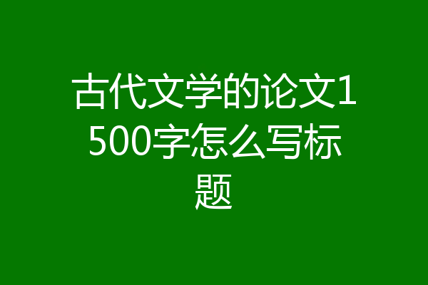 古代文学的论文1500字怎么写标题