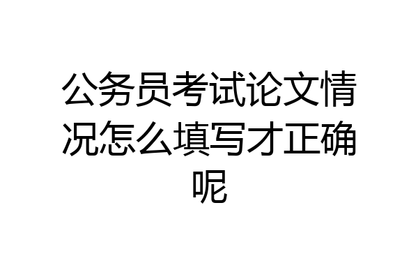 公务员考试论文情况怎么填写才正确呢