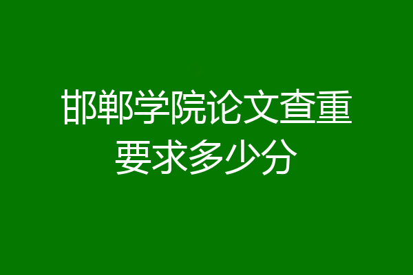 邯郸学院论文查重要求多少分