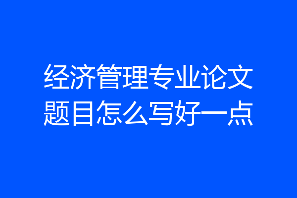 经济管理专业论文题目怎么写好一点