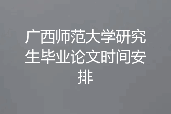 广西师范大学研究生毕业论文时间安排