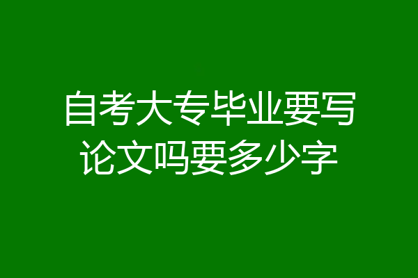 自考大专毕业要写论文吗要多少字