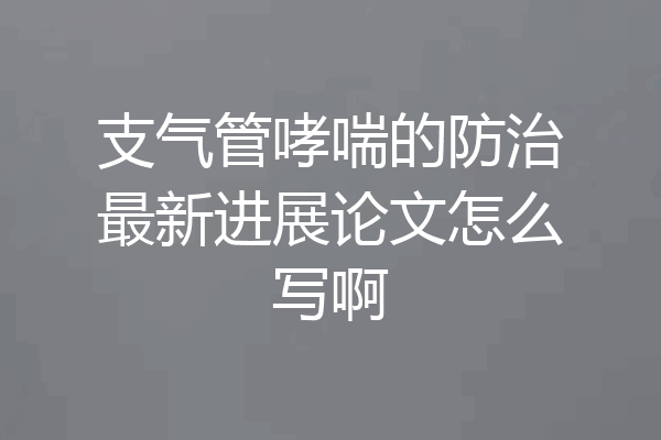 支气管哮喘的防治最新进展论文怎么写啊