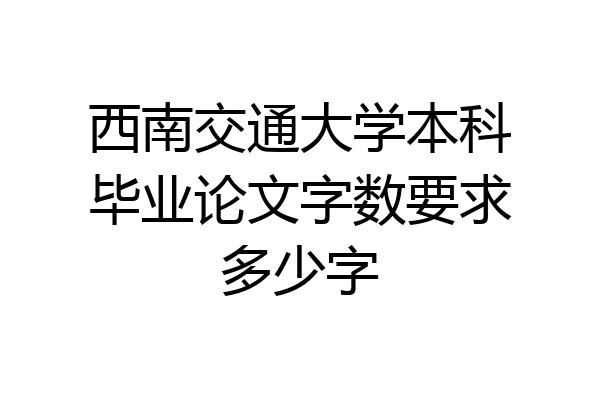 西南交通大学本科毕业论文字数要求多少字