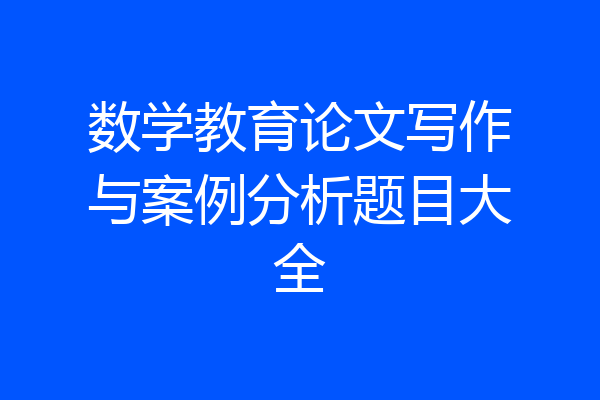 数学教育论文写作与案例分析题目大全
