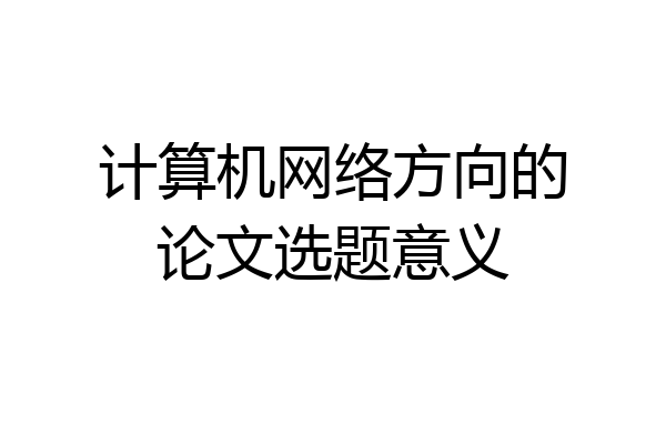 计算机网络方向的论文选题意义