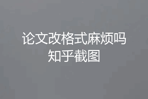 论文改格式麻烦吗知乎截图
