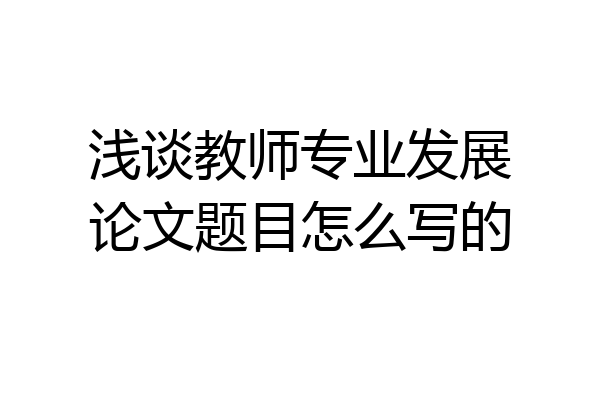 浅谈教师专业发展论文题目怎么写的