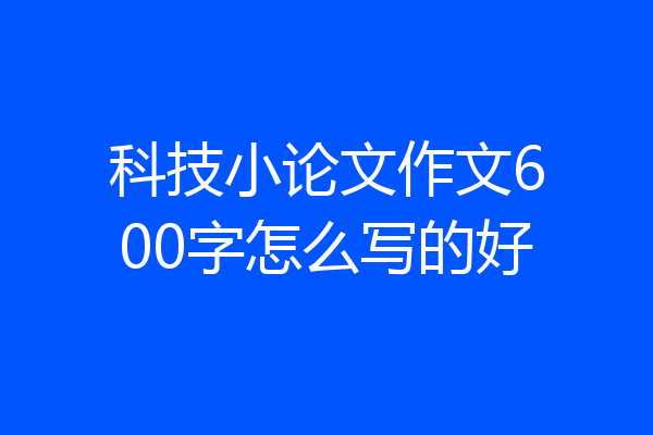 科技小论文作文600字怎么写的好