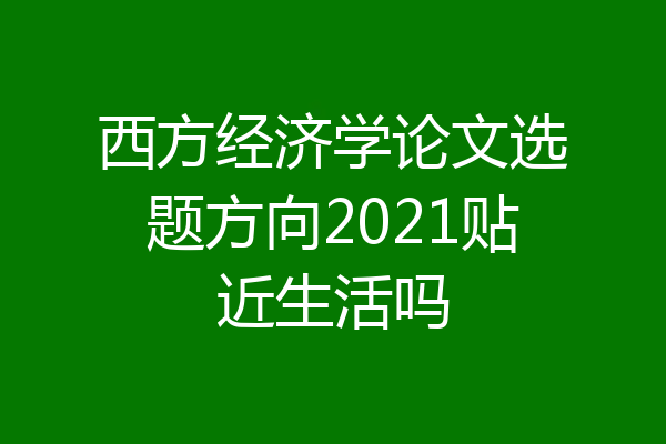西方经济学论文选题方向2021贴近生活吗