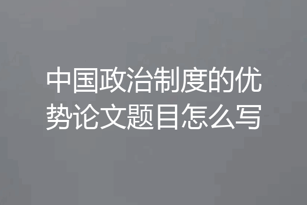 中国政治制度的优势论文题目怎么写
