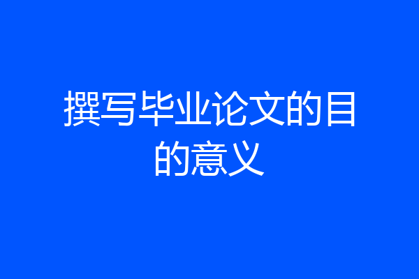 撰写毕业论文的目的意义