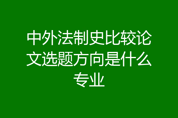 中外法制史比较论文选题方向是什么专业