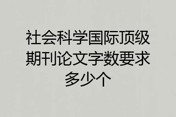社会科学国际顶级期刊论文字数要求多少个