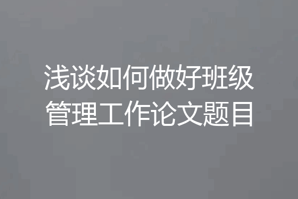 浅谈如何做好班级管理工作论文题目