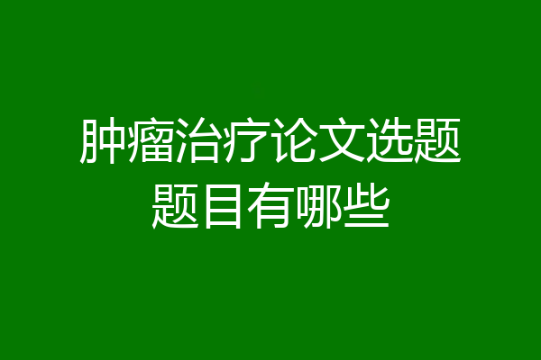 肿瘤治疗论文选题题目有哪些