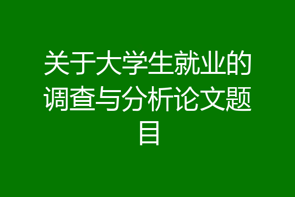 关于大学生就业的调查与分析论文题目