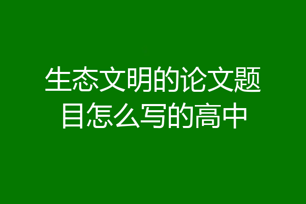 生态文明的论文题目怎么写的高中
