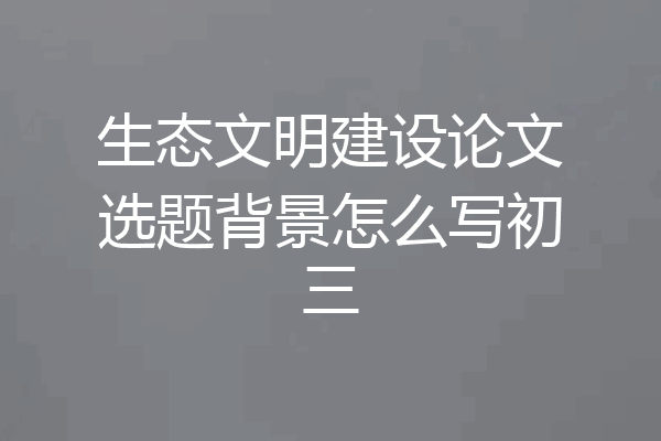 生态文明建设论文选题背景怎么写初三