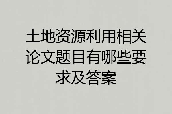 土地资源利用相关论文题目有哪些要求及答案