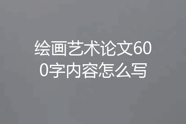 绘画艺术论文600字内容怎么写