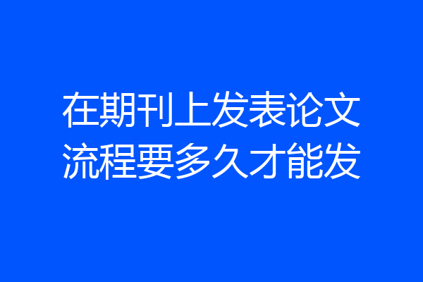 在期刊上发表论文流程要多久才能发
