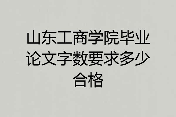山东工商学院毕业论文字数要求多少合格