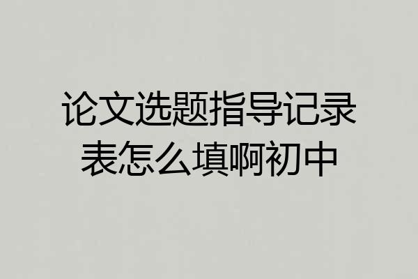 论文选题指导记录表怎么填啊初中