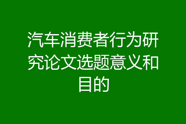 汽车消费者行为研究论文选题意义和目的