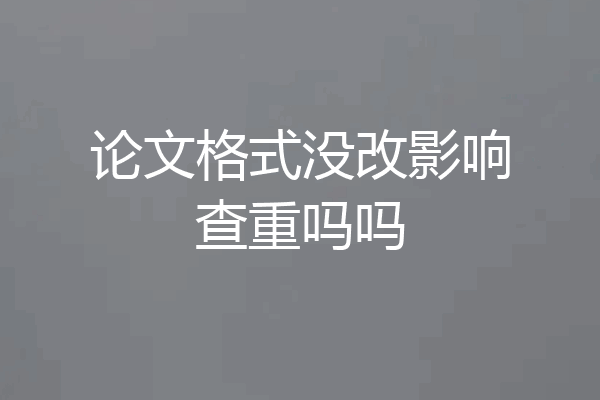 论文格式没改影响查重吗吗