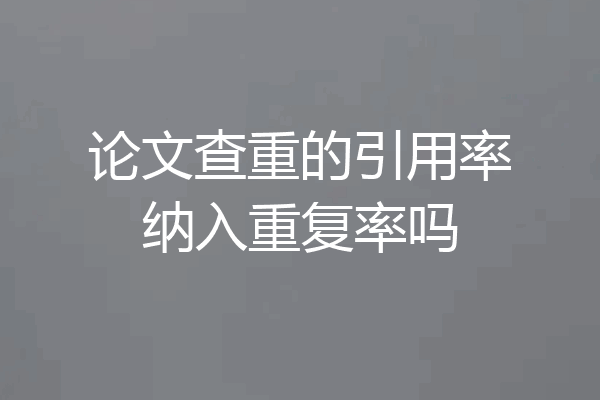 论文查重的引用率纳入重复率吗