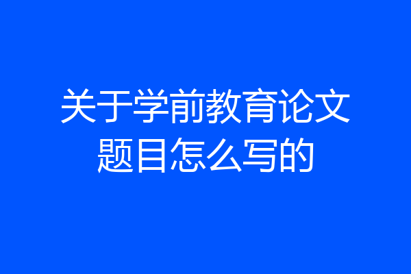 关于学前教育论文题目怎么写的