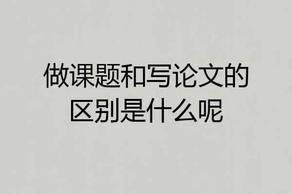 做课题和写论文的区别是什么呢