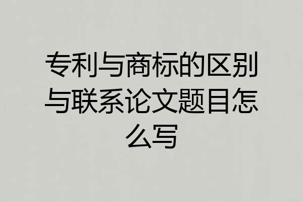 专利与商标的区别与联系论文题目怎么写