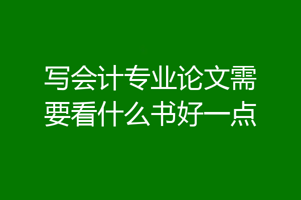 写会计专业论文需要看什么书好一点