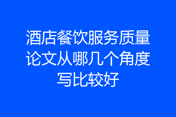 酒店餐饮服务质量论文从哪几个角度写比较好