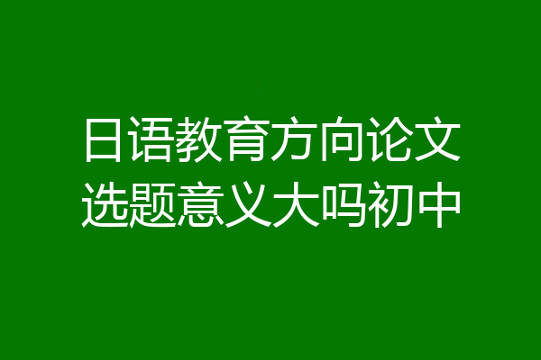 日语教育方向论文选题意义大吗初中