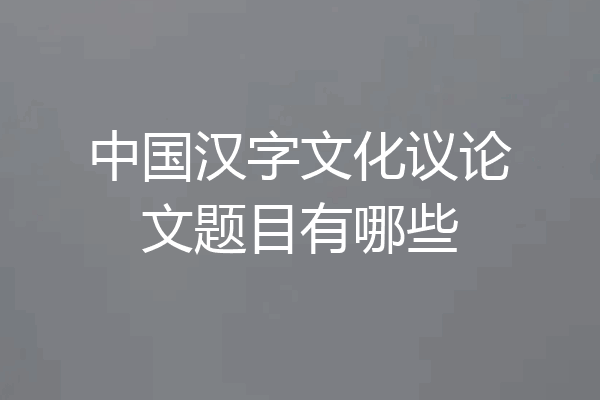 中国汉字文化议论文题目有哪些
