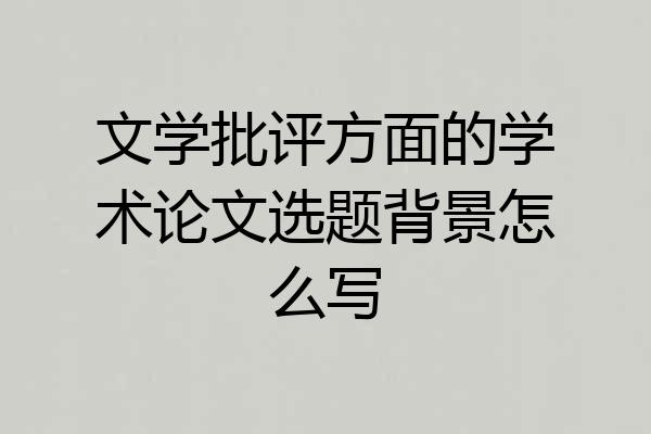 文学批评方面的学术论文选题背景怎么写