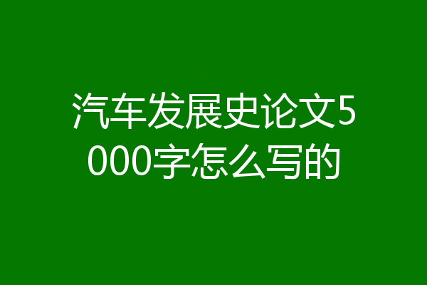 汽车发展史论文5000字怎么写的