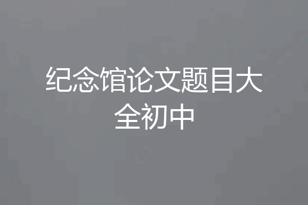 纪念馆论文题目大全初中