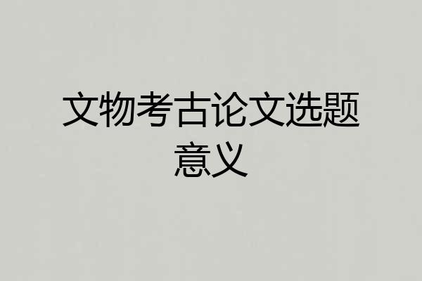 文物考古论文选题意义