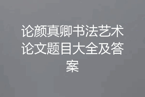 论颜真卿书法艺术论文题目大全及答案