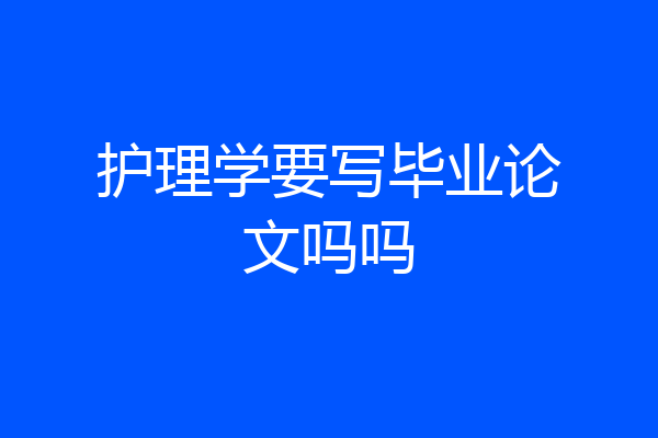 护理学要写毕业论文吗吗