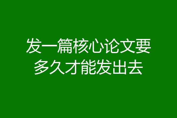 发一篇核心论文要多久才能发出去