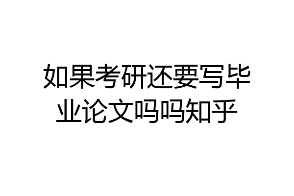 如果考研还要写毕业论文吗吗知乎